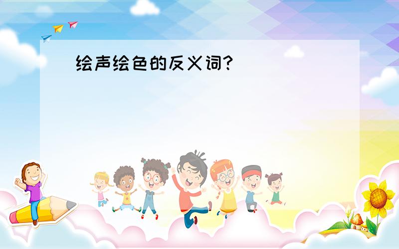 绘声绘色的反义词?