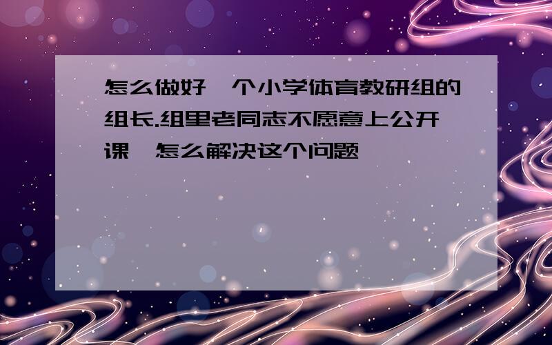 怎么做好一个小学体育教研组的组长.组里老同志不愿意上公开课,怎么解决这个问题