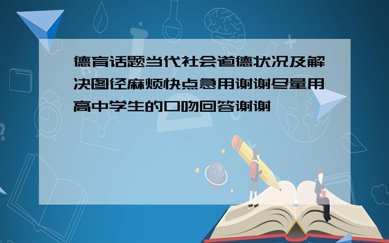 德育话题当代社会道德状况及解决图径麻烦快点急用谢谢尽量用高中学生的口吻回答谢谢