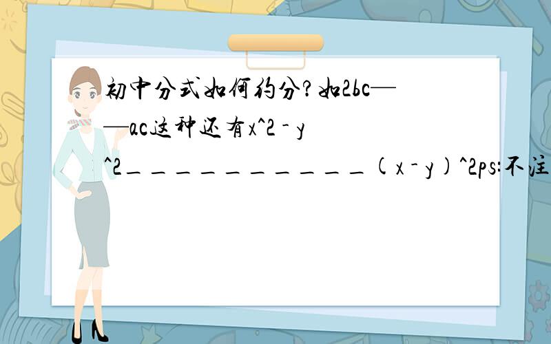 初中分式如何约分?如2bc——ac这种还有x^2 - y^2__________(x - y)^2ps:不注重答案,主要是怎么去解怎么解,诀窍.