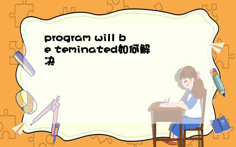 program will be teminated如何解决