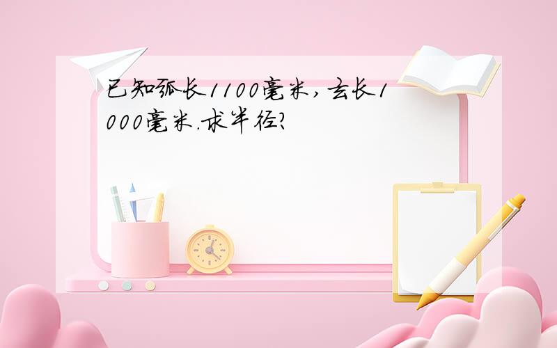 已知弧长1100毫米,玄长1000毫米.求半径?