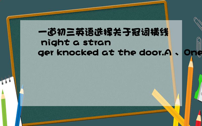 一道初三英语选择关于冠词横线 night a stranger knocked at the door.A 、One B、 AC、 The D、/正确答案是B,为什么是B?