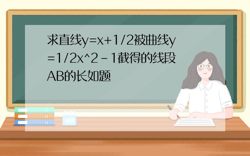 求直线y=x+1/2被曲线y=1/2x^2-1截得的线段AB的长如题