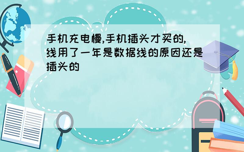 手机充电慢,手机插头才买的,线用了一年是数据线的原因还是插头的