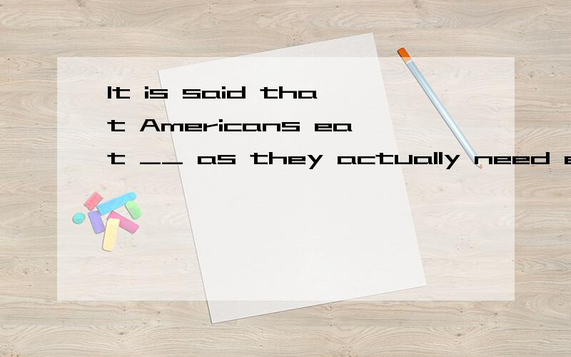 It is said that Americans eat __ as they actually need every day.A.twice sugarmuchB.twice as much sugar C.sugar as twice much D,as ttwice much sugar为何不选B?并翻译句子.