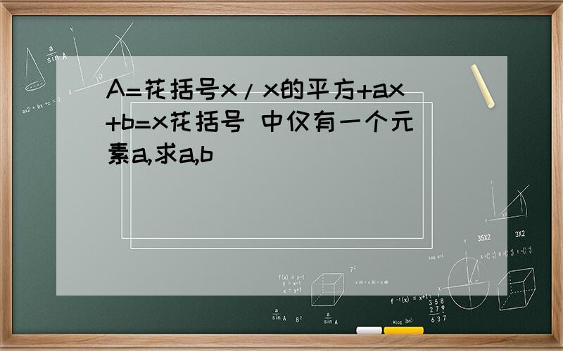 A=花括号x/x的平方+ax+b=x花括号 中仅有一个元素a,求a,b