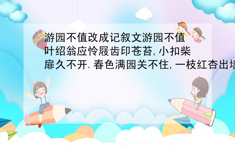 游园不值改成记叙文游园不值 叶绍翁应怜屐齿印苍苔,小扣柴扉久不开.春色满园关不住,一枝红杏出墙来.（1）把上面南宋诗人叶绍翁的诗《游园不值》改写为400字左右的记叙文.（2）想象要