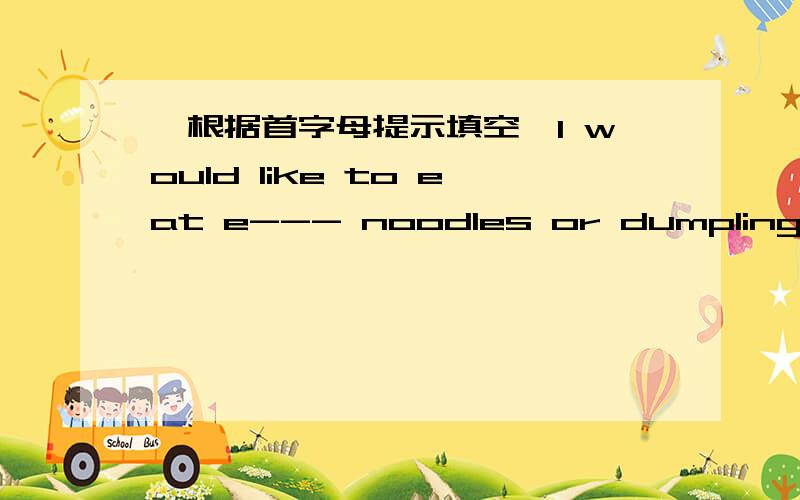 【根据首字母提示填空】I would like to eat e--- noodles or dumplings