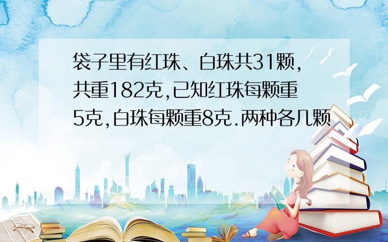 袋子里有红珠、白珠共31颗,共重182克,已知红珠每颗重5克,白珠每颗重8克.两种各几颗