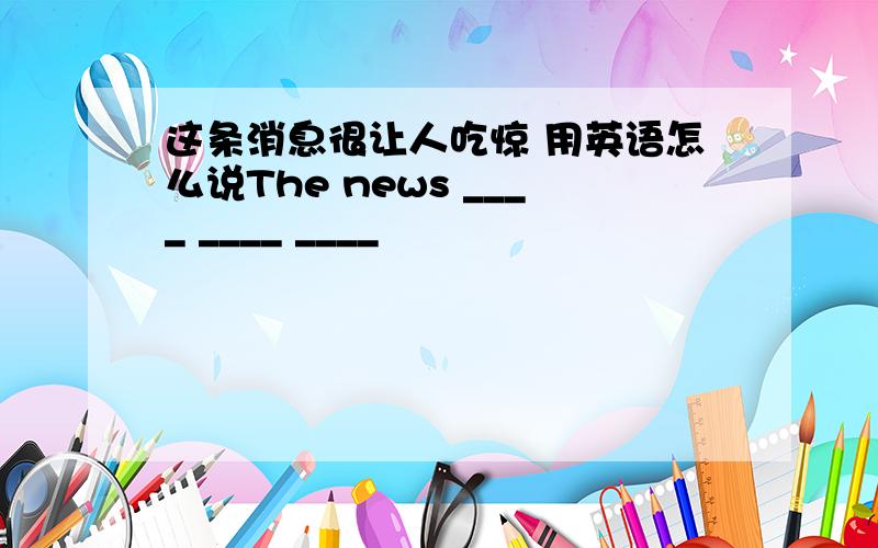 这条消息很让人吃惊 用英语怎么说The news ____ ____ ____