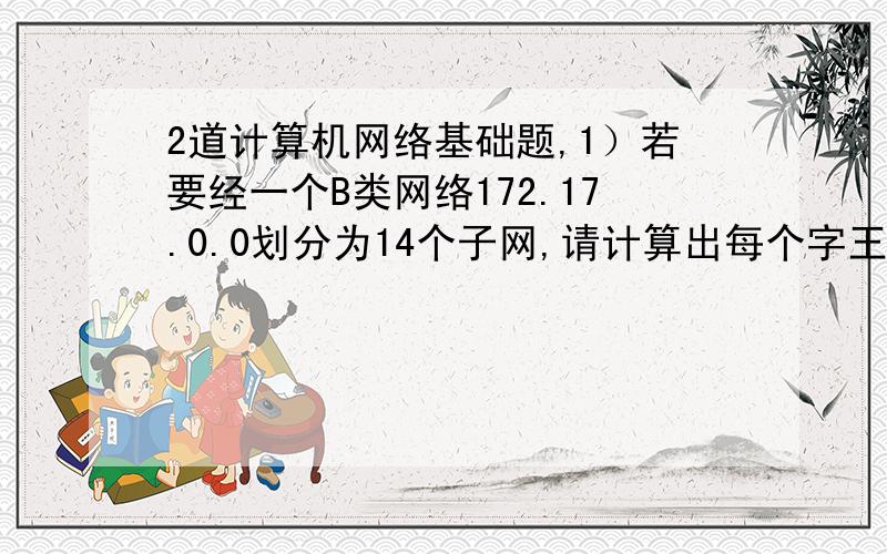 2道计算机网络基础题,1）若要经一个B类网络172.17.0.0划分为14个子网,请计算出每个字王的子网掩码,以及在每个子网中主机IP;地址的范围是多少?-------------------------------- 2）若要将一个B类的网