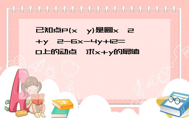 已知点P(x,y)是圆x^2+y^2-6x-4y+12=0上的动点,求x+y的最值