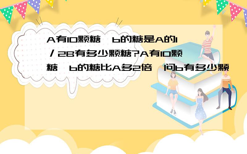 A有10颗糖,b的糖是A的1／2B有多少颗糖?A有10颗糖,b的糖比A多2倍,问b有多少颗