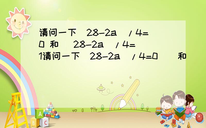 请问一下(28-2a)/4=0 和 (28-2a)/4=1请问一下(28-2a)/4=0    和    (28-2a)/4=1                     a是几?