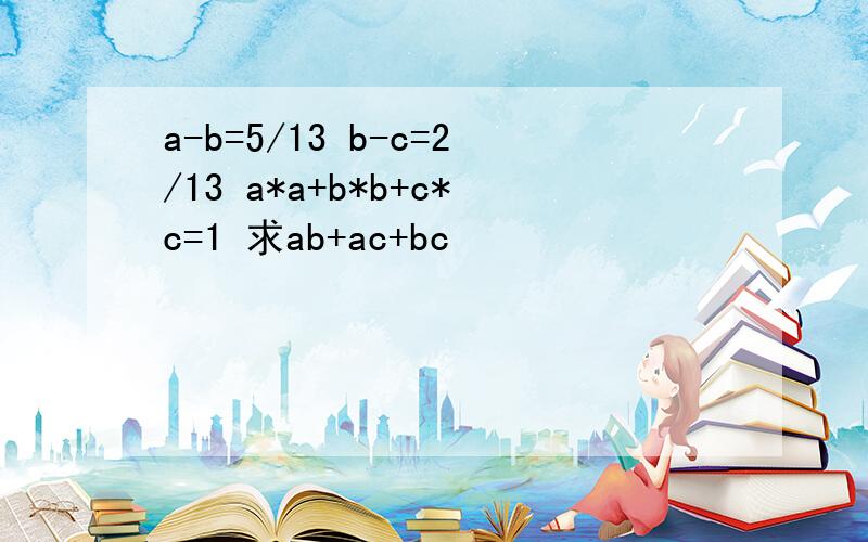 a-b=5/13 b-c=2/13 a*a+b*b+c*c=1 求ab+ac+bc