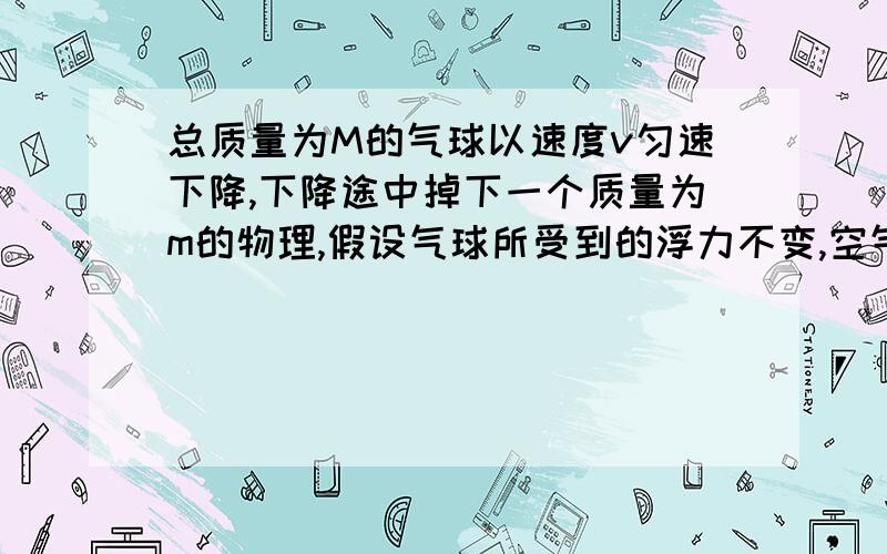 总质量为M的气球以速度v匀速下降,下降途中掉下一个质量为m的物理,假设气球所受到的浮力不变,空气阻力不计.试问:为使气球不碰到地面,掉下物体时气球离地面的高度h应满足什么条件?