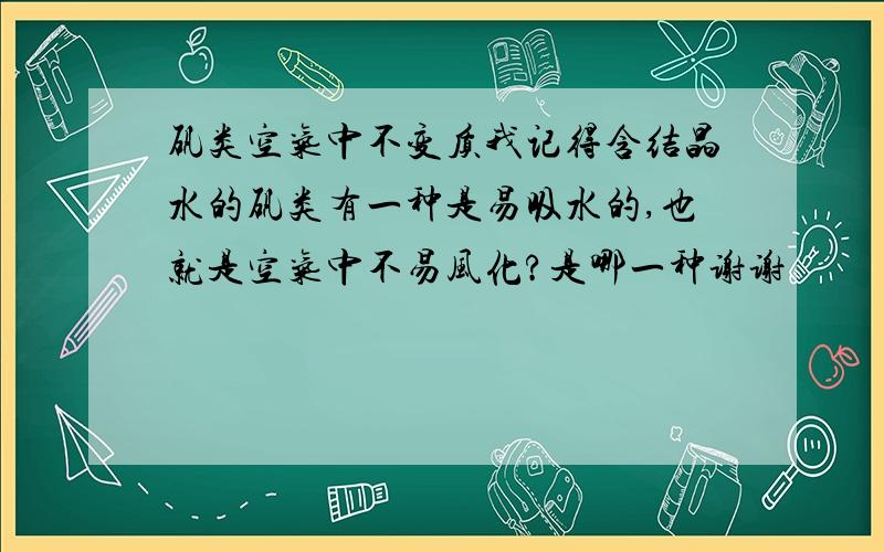 矾类空气中不变质我记得含结晶水的矾类有一种是易吸水的,也就是空气中不易风化?是哪一种谢谢