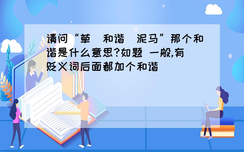 请问“草（和谐）泥马”那个和谐是什么意思?如题 一般,有贬义词后面都加个和谐