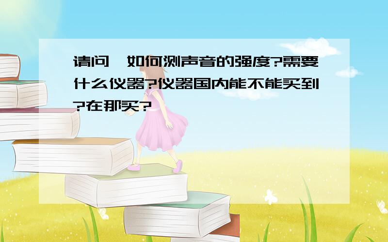 请问,如何测声音的强度?需要什么仪器?仪器国内能不能买到?在那买?