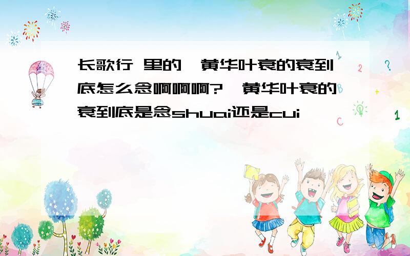 长歌行 里的焜黄华叶衰的衰到底怎么念啊啊啊?焜黄华叶衰的衰到底是念shuai还是cui