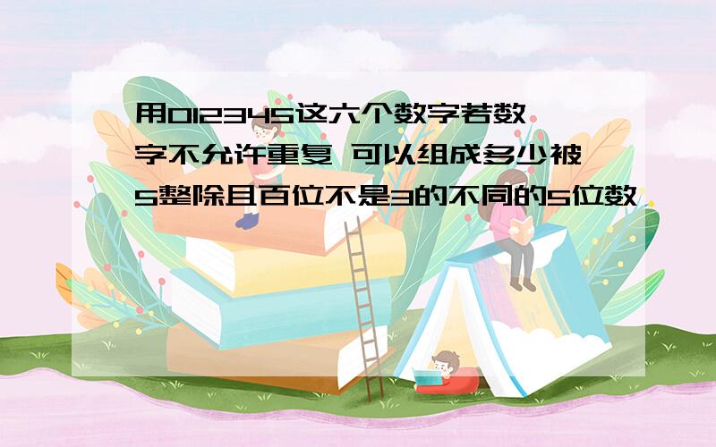 用012345这六个数字若数字不允许重复 可以组成多少被5整除且百位不是3的不同的5位数