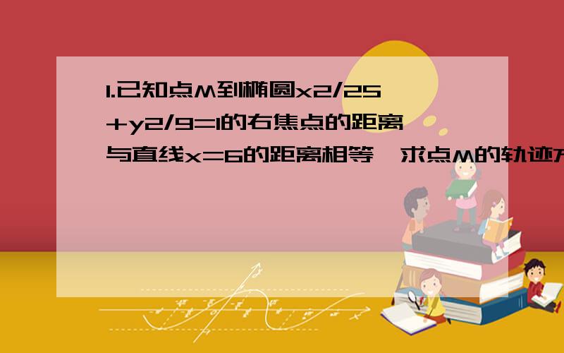 1.已知点M到椭圆x2/25+y2/9=1的右焦点的距离与直线x=6的距离相等,求点M的轨迹方程.2.求与双曲线x2/5-y2/3=1有公共渐近线,且焦距为8的双曲线方程.