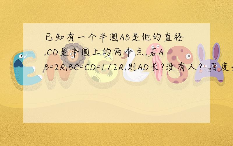 已知有一个半圆AB是他的直径,CD是半圆上的两个点,若AB=2R,BC=CD=1/2R,则AD长?没有人？百度失去信心了~无限失望ing