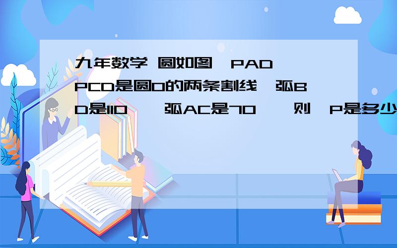 九年数学 圆如图,PAD、 PCD是圆O的两条割线,弧BD是110°,弧AC是70°,则∠P是多少度