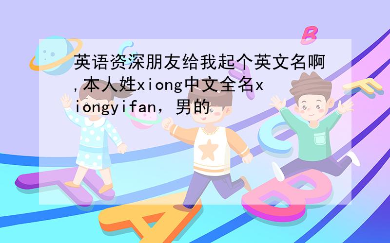 英语资深朋友给我起个英文名啊,本人姓xiong中文全名xiongyifan，男的