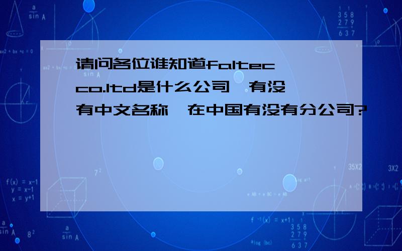 请问各位谁知道faltec co.ltd是什么公司,有没有中文名称,在中国有没有分公司?