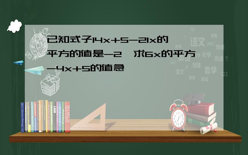 已知式子14x+5-21x的平方的值是-2,求6x的平方-4x+5的值急