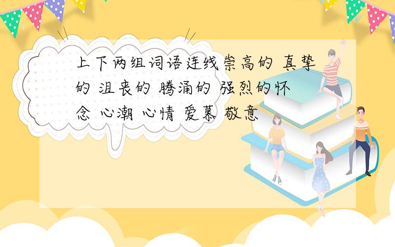 上下两组词语连线崇高的 真挚的 沮丧的 腾涌的 强烈的怀念 心潮 心情 爱慕 敬意