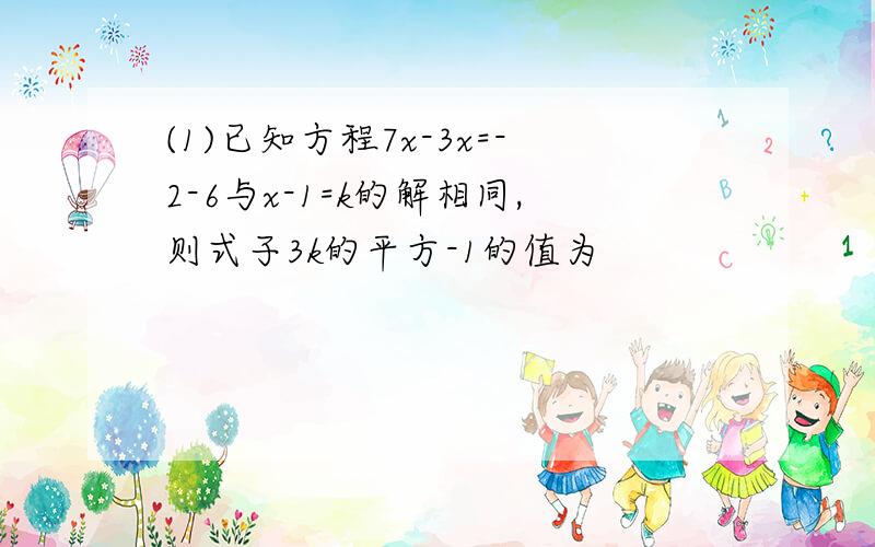 (1)已知方程7x-3x=-2-6与x-1=k的解相同,则式子3k的平方-1的值为