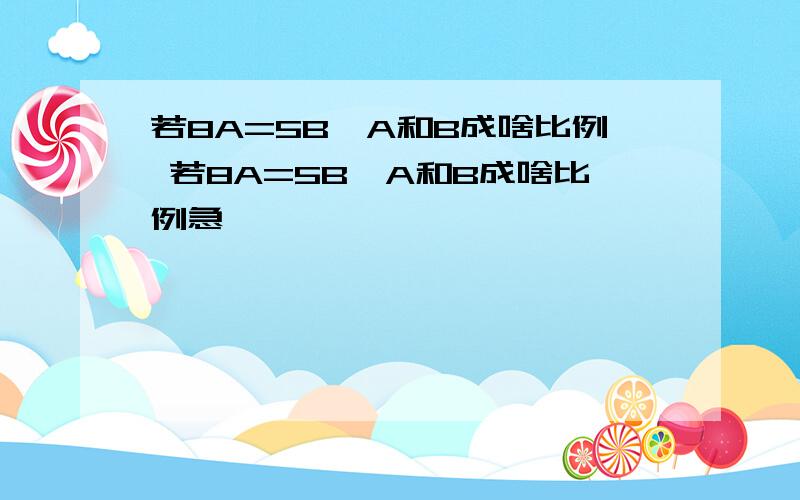 若8A=5B,A和B成啥比例 若8A=5B,A和B成啥比例急