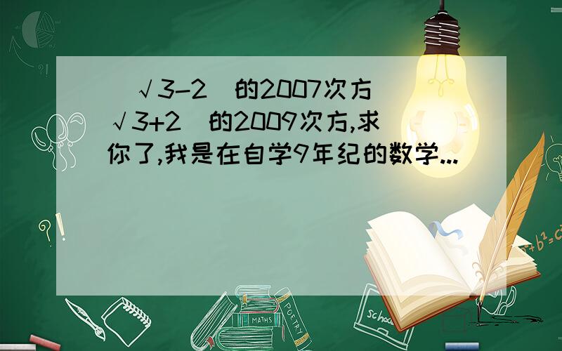 (√3-2)的2007次方(√3+2)的2009次方,求你了,我是在自学9年纪的数学...