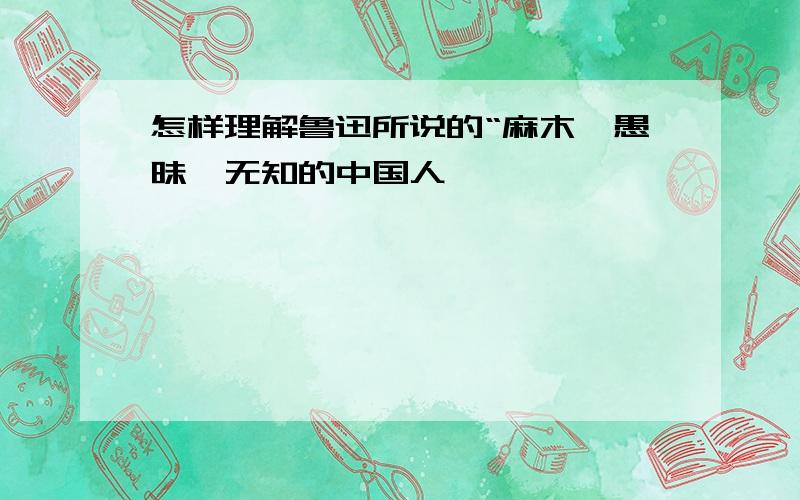 怎样理解鲁迅所说的“麻木、愚昧、无知的中国人