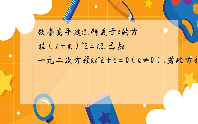 数学高手进：1.解关于x的方程(x+m)^2=n2.已知一元二次方程ax^2+c=0(a≠0),若此方程有解,则a,c应满足条件（   ）.两道题一定要详解啊！！！