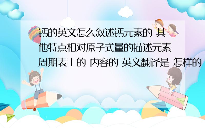 钙的英文怎么叙述钙元素的 其他特点相对原子式量的描述元素周期表上的 内容的 英文翻译是 怎样的