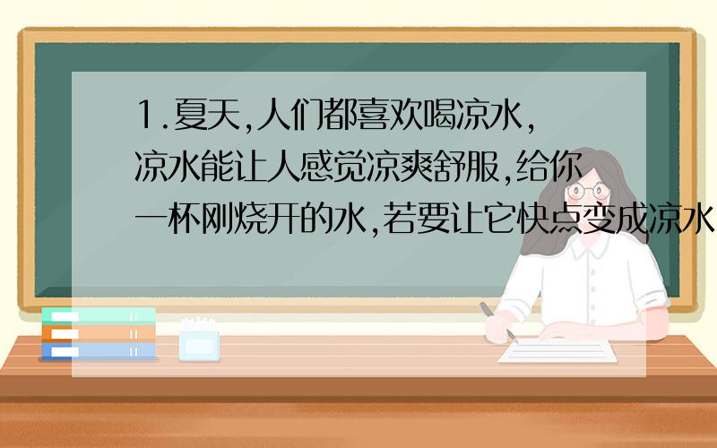 1.夏天,人们都喜欢喝凉水,凉水能让人感觉凉爽舒服,给你一杯刚烧开的水,若要让它快点变成凉水,甲盆有0摄适度的水,乙盆有0摄适度的冰,你会把杯子放入哪个盆子中冷却,为什么?2.做