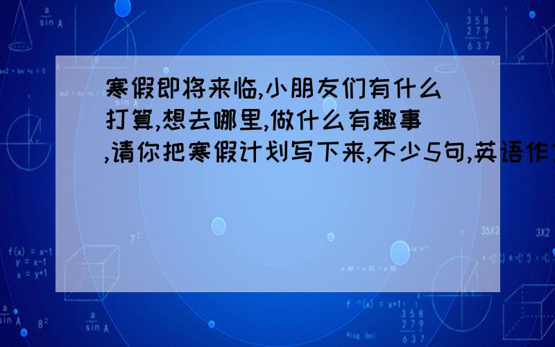 寒假即将来临,小朋友们有什么打算,想去哪里,做什么有趣事,请你把寒假计划写下来,不少5句,英语作文