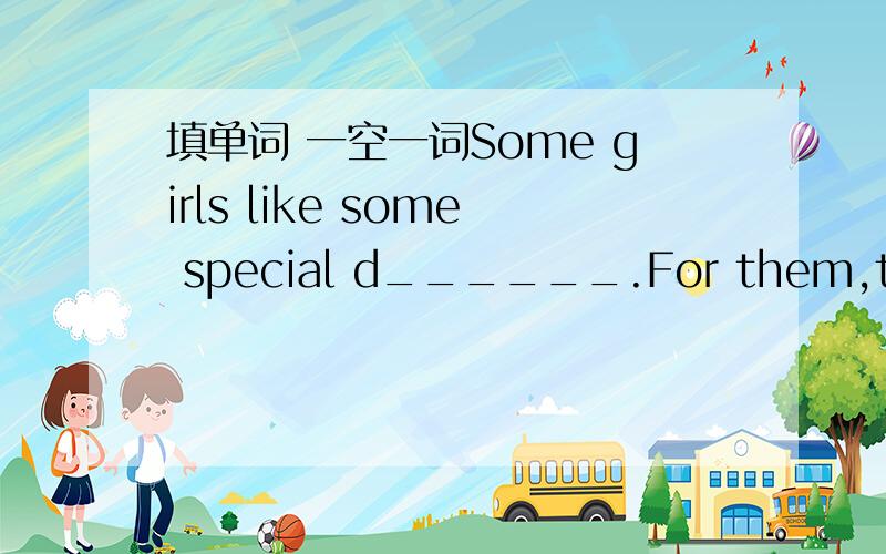 填单词 一空一词Some girls like some special d______.For them,there are lots of shirts,dresses or skirts w______ beautiful pictures on them to choose from.