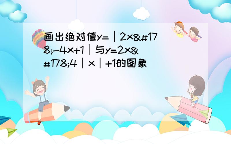 画出绝对值y=│2x²-4x+1│与y=2x²4│x│+1的图象