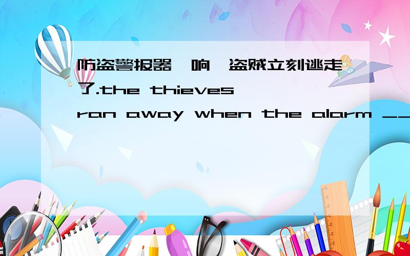 防盗警报器一响,盗贼立刻逃走了.the thieves ran away when the alarm _____横线的go off 要用过去式went off 为什么