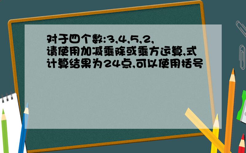 对于四个数:3,4,5,2,请使用加减乘除或乘方运算,式计算结果为24点,可以使用括号