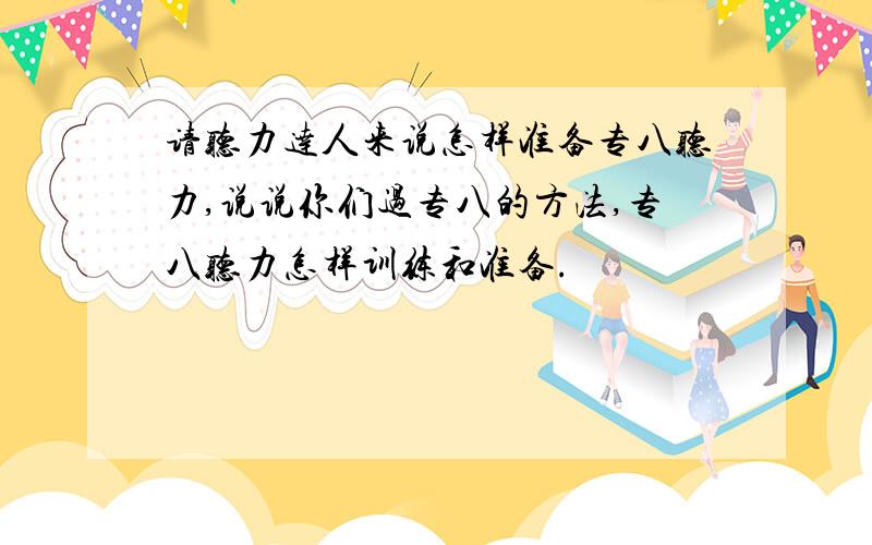 请听力达人来说怎样准备专八听力,说说你们过专八的方法,专八听力怎样训练和准备.