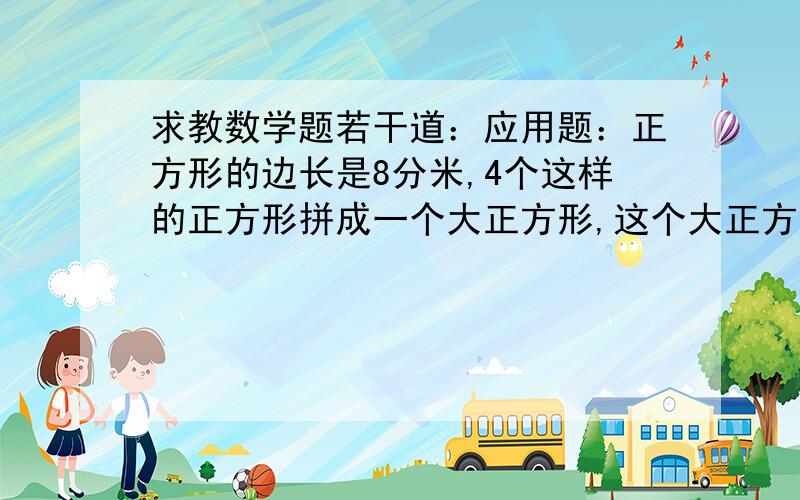 求教数学题若干道：应用题：正方形的边长是8分米,4个这样的正方形拼成一个大正方形,这个大正方形的周长是多少?  我是这样做的：8x4x4=128『分米』,但老师批我是错的,求大仙帮我正解啊!填