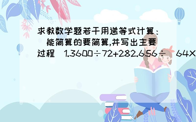 求教数学题若干用递等式计算：（能简算的要简算,并写出主要过程）1.3600÷72+282.656÷（64X105-6656）列式计算1812加上2048除以4的商的和除以4,商是多少?急纳！