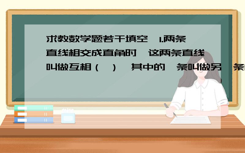 求教数学题若干填空、1.两条直线相交成直角时,这两条直线叫做互相（ ）,其中的一条叫做另一条的（ ）,它们的交点叫（ ）.2.从直线外一点到这条直线所画的线段中,这条直线的（ ）线为最