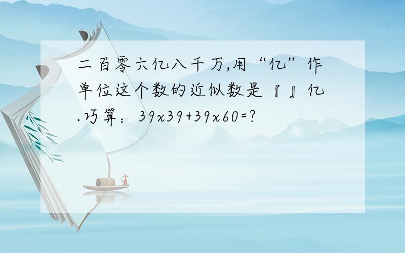 二百零六亿八千万,用“亿”作单位这个数的近似数是『 』亿.巧算：39x39+39x60=?